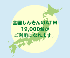 全国しんきんのATM19,000台がご利用になります