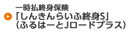 一時払終身保険「しんきんらいふ終身S」（ふるはーとJロードプラス）